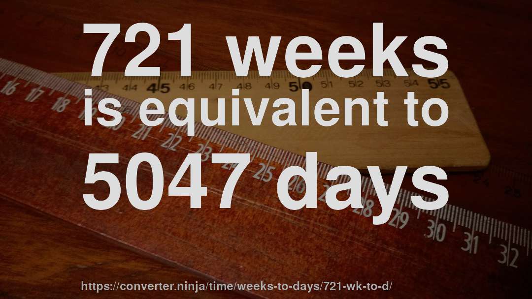 721 weeks is equivalent to 5047 days
