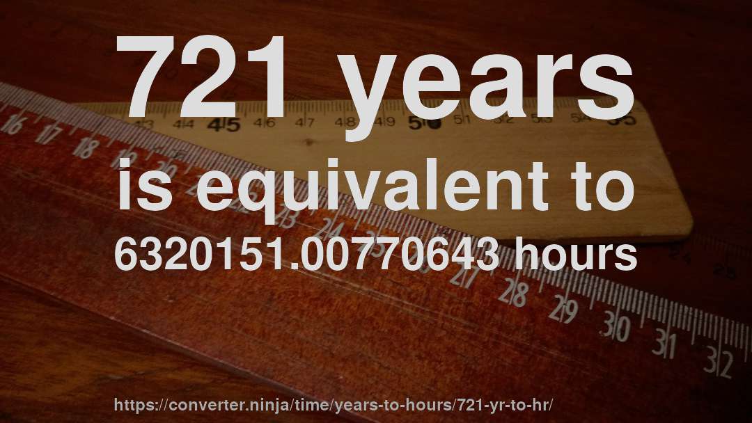 721 years is equivalent to 6320151.00770643 hours