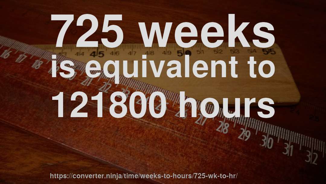 725 weeks is equivalent to 121800 hours