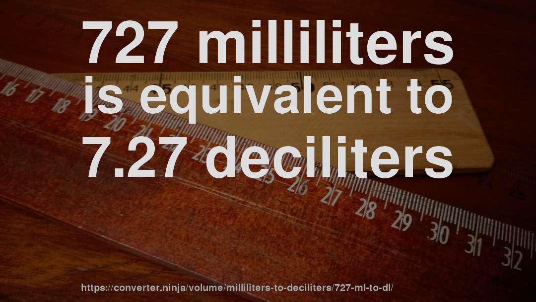 727 milliliters is equivalent to 7.27 deciliters