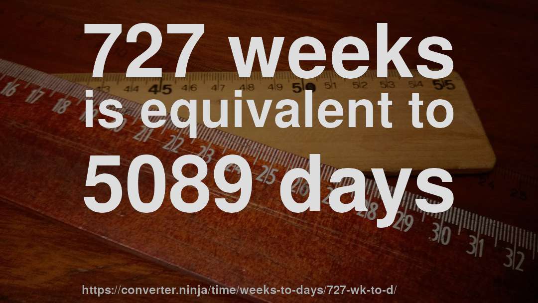 727 weeks is equivalent to 5089 days