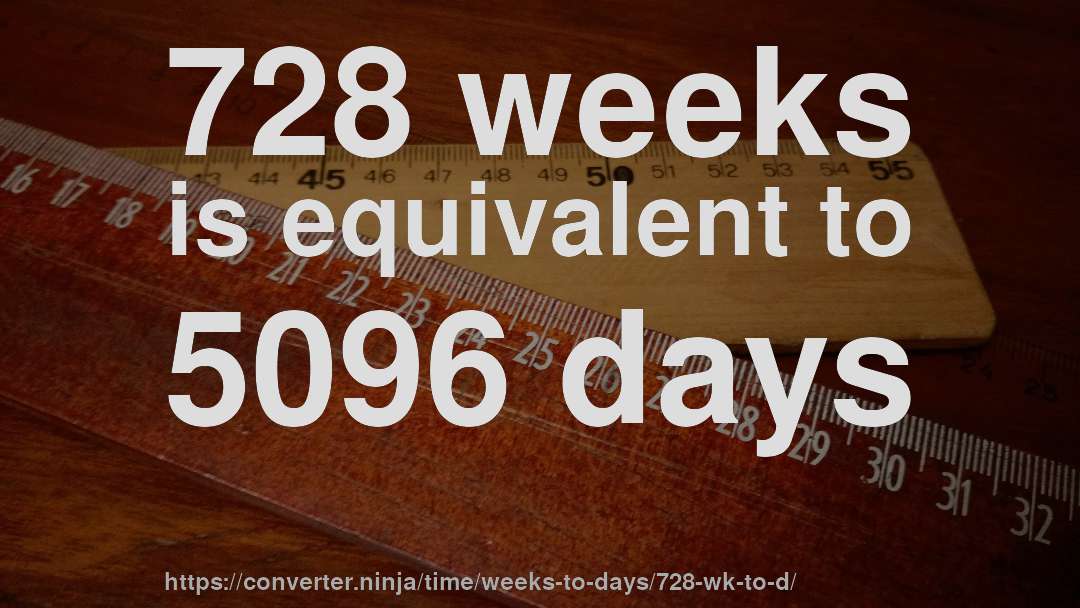 728 weeks is equivalent to 5096 days