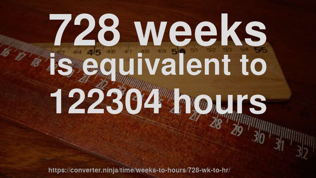 728 weeks is equivalent to 122304 hours