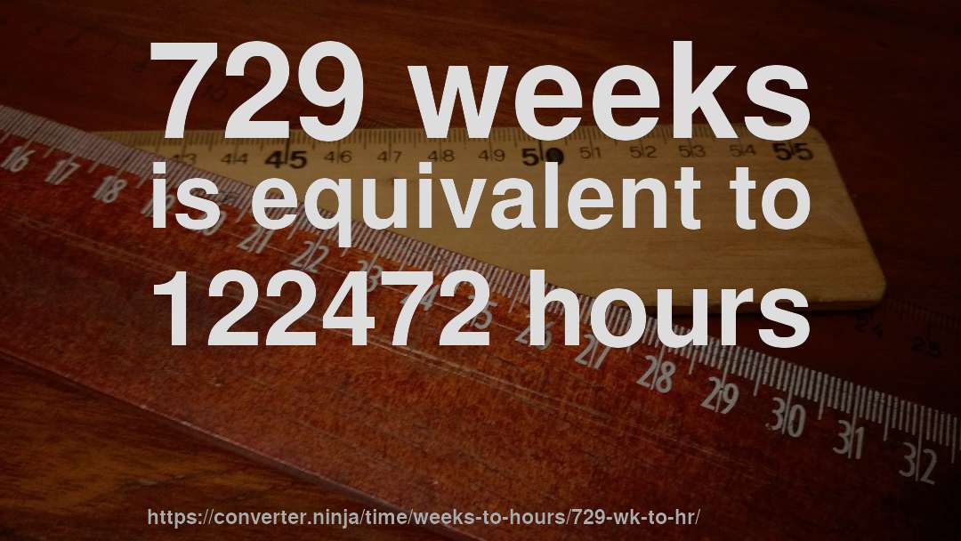 729 weeks is equivalent to 122472 hours