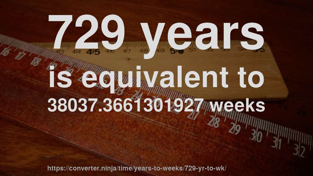 729 years is equivalent to 38037.3661301927 weeks