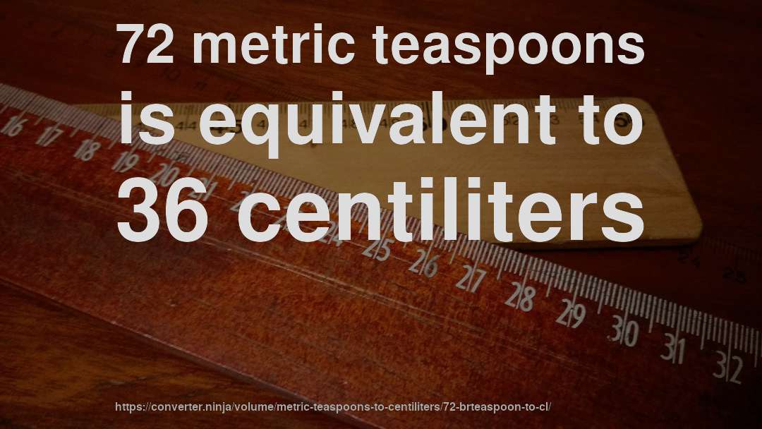 72 metric teaspoons is equivalent to 36 centiliters