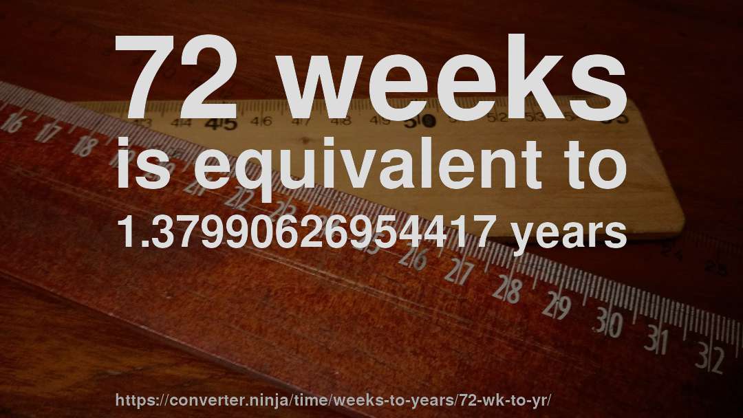 72 weeks is equivalent to 1.37990626954417 years