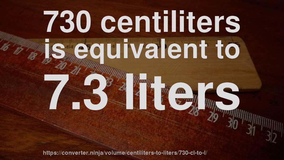 730 centiliters is equivalent to 7.3 liters