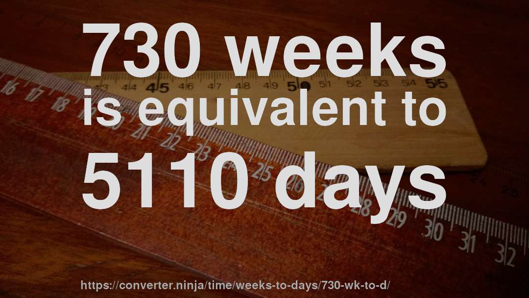 730 weeks is equivalent to 5110 days
