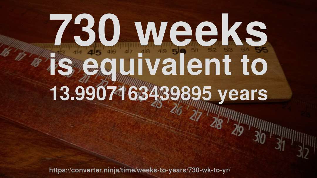 730 weeks is equivalent to 13.9907163439895 years