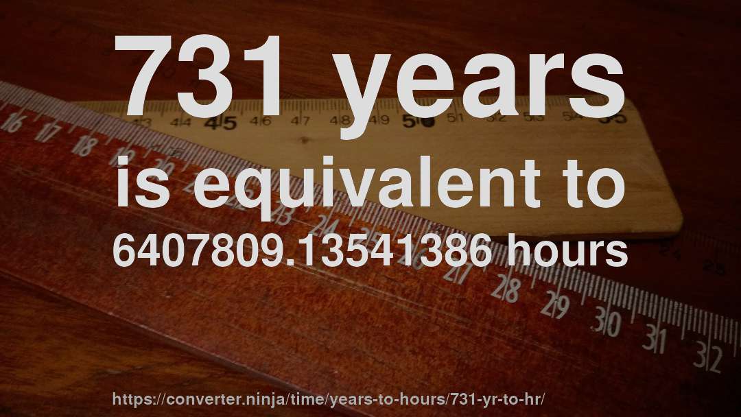 731 years is equivalent to 6407809.13541386 hours