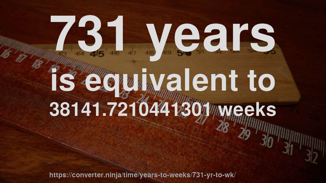 731 years is equivalent to 38141.7210441301 weeks