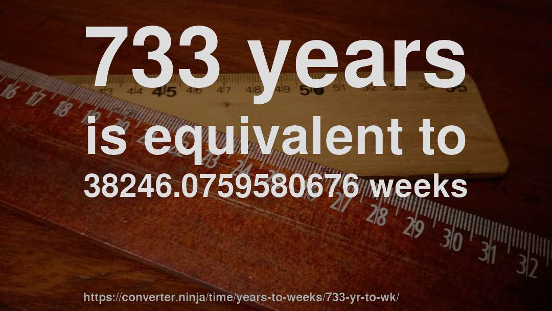 733 years is equivalent to 38246.0759580676 weeks