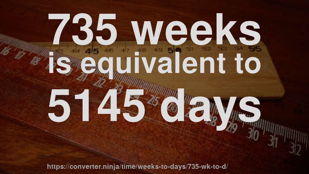 735 weeks is equivalent to 5145 days