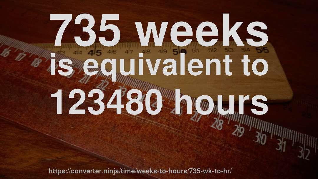 735 weeks is equivalent to 123480 hours
