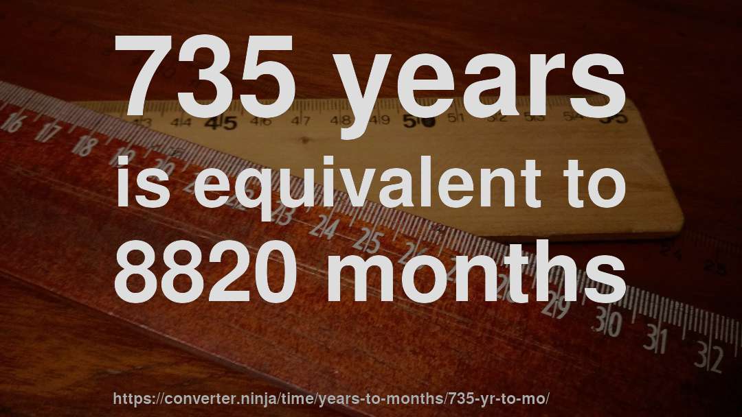 735 years is equivalent to 8820 months