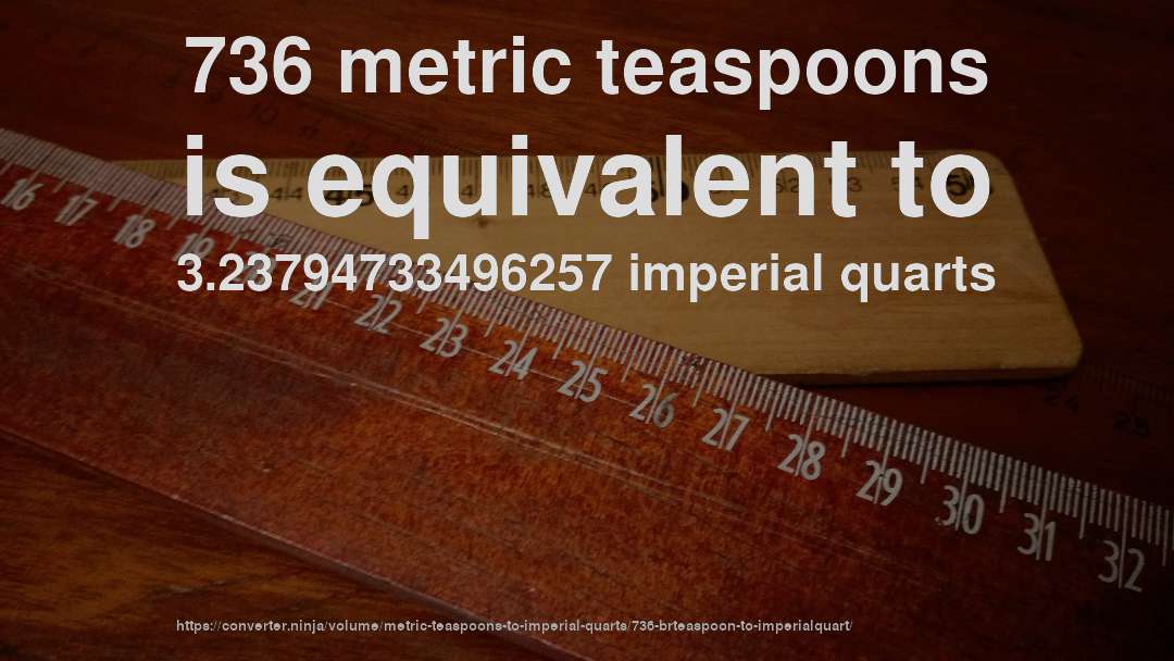 736 metric teaspoons is equivalent to 3.23794733496257 imperial quarts
