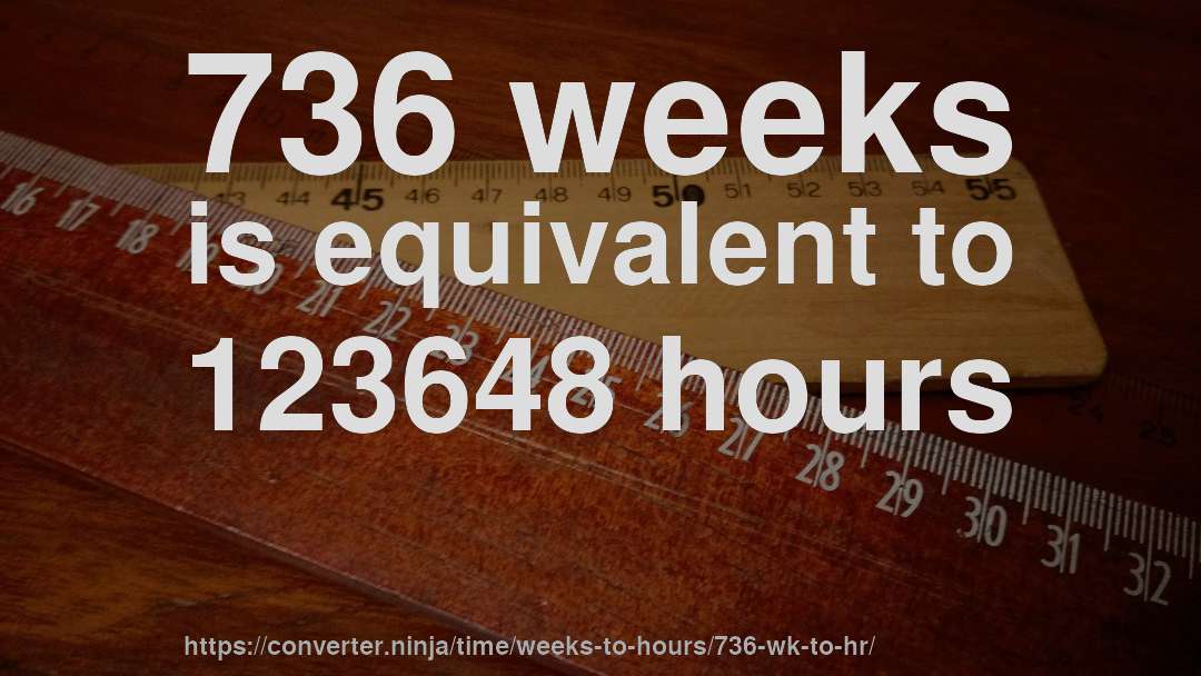 736 weeks is equivalent to 123648 hours