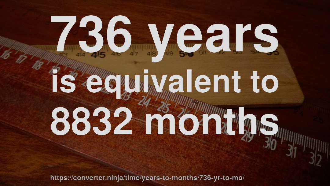 736 years is equivalent to 8832 months