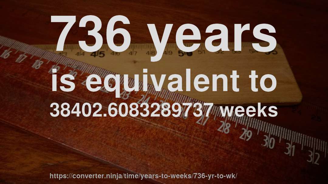 736 years is equivalent to 38402.6083289737 weeks