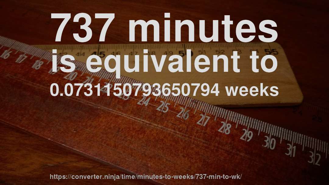 737 minutes is equivalent to 0.0731150793650794 weeks