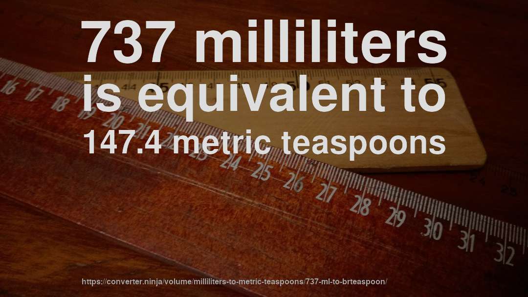 737 milliliters is equivalent to 147.4 metric teaspoons
