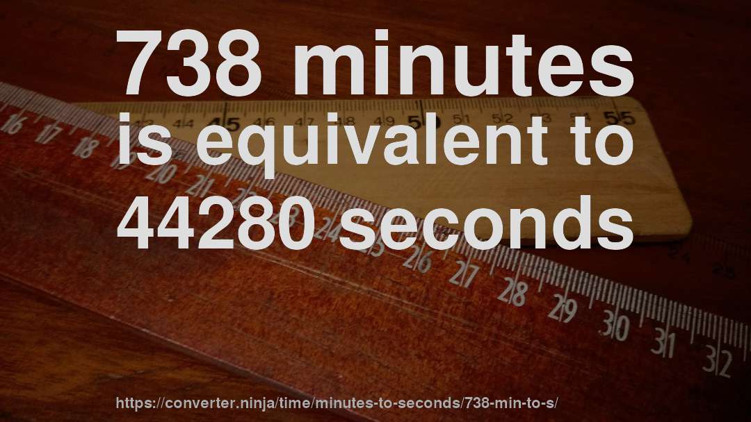 738 minutes is equivalent to 44280 seconds