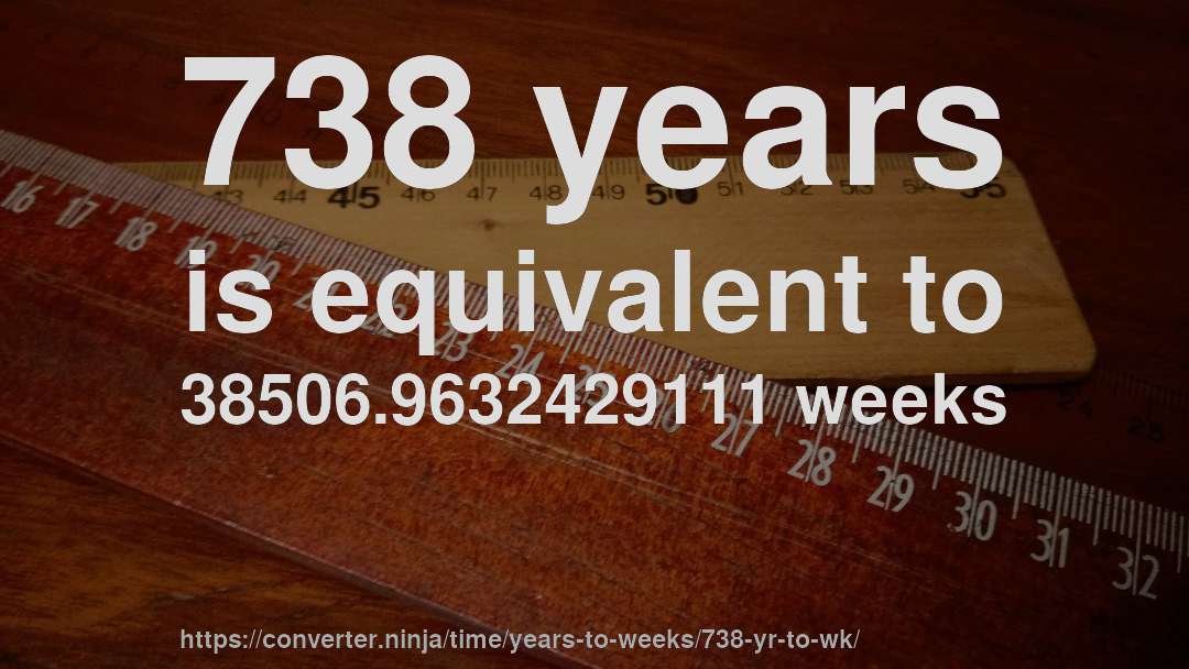 738 years is equivalent to 38506.9632429111 weeks