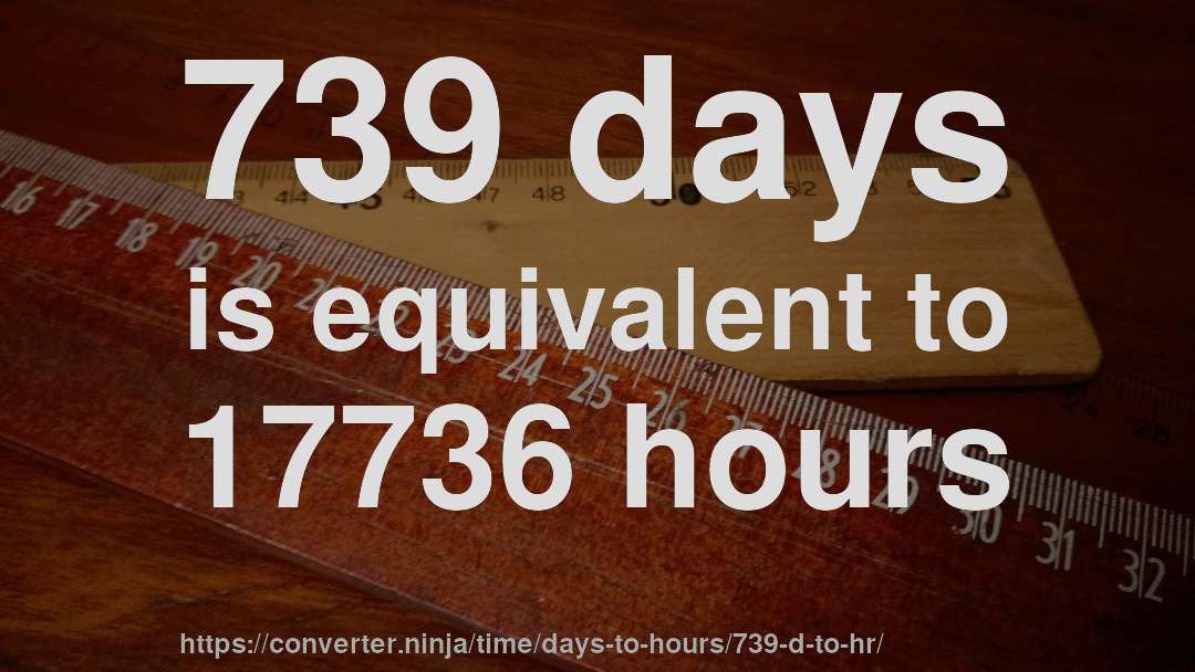 739 days is equivalent to 17736 hours