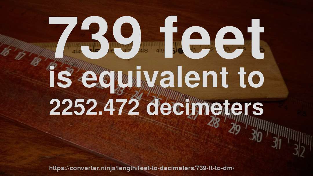 739 feet is equivalent to 2252.472 decimeters