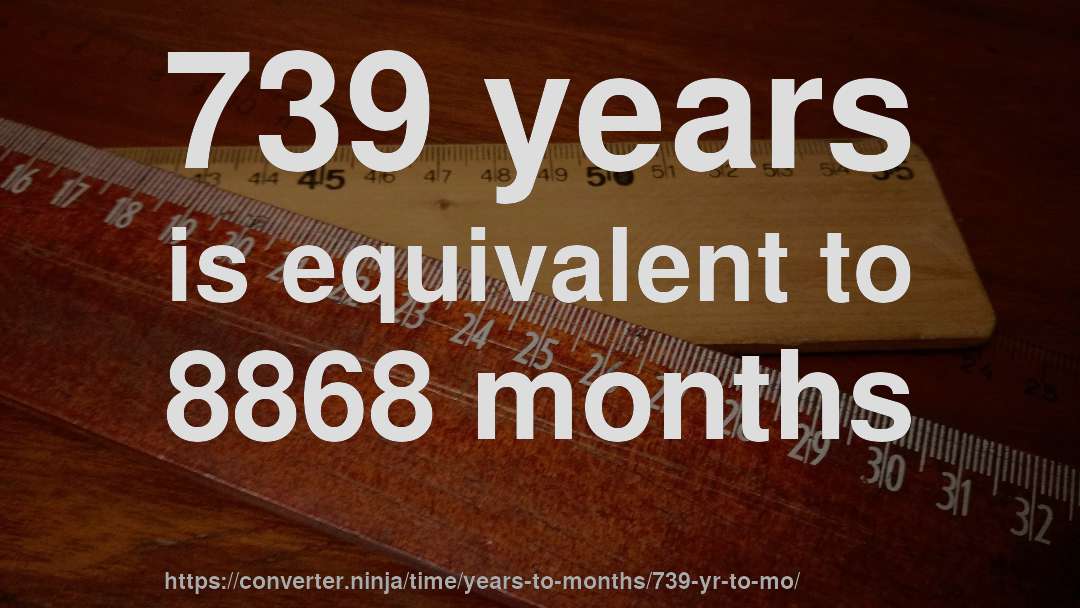 739 years is equivalent to 8868 months