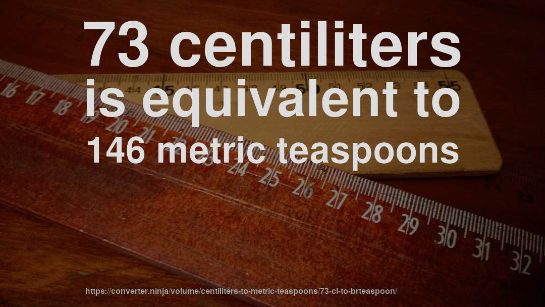 73 centiliters is equivalent to 146 metric teaspoons