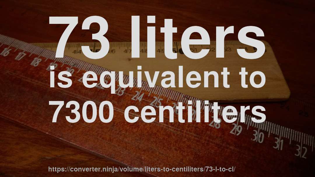 73 liters is equivalent to 7300 centiliters