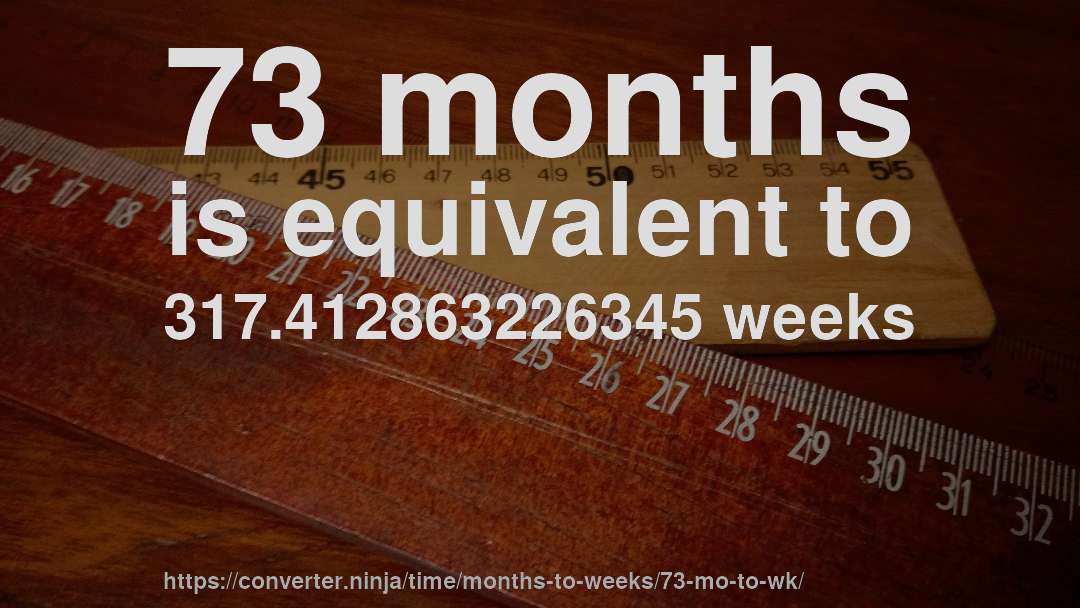 73 months is equivalent to 317.412863226345 weeks