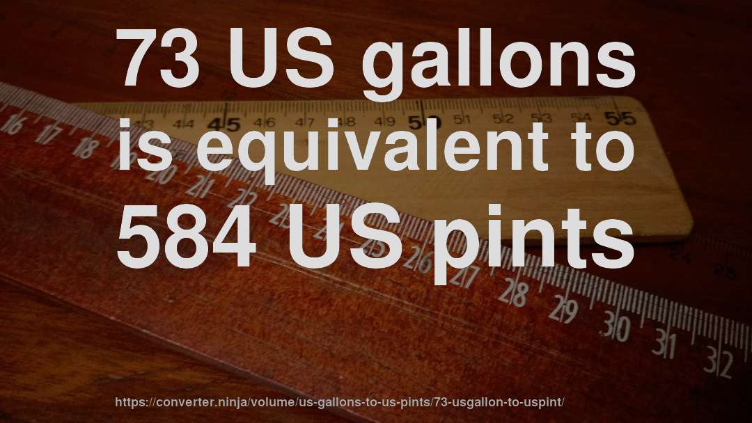 73 US gallons is equivalent to 584 US pints