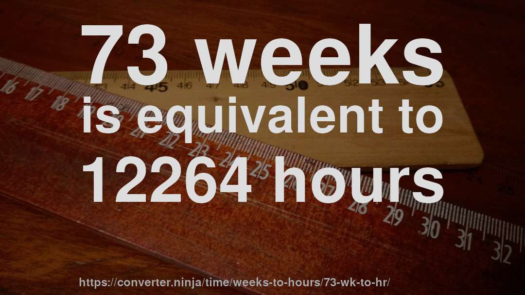 73 weeks is equivalent to 12264 hours