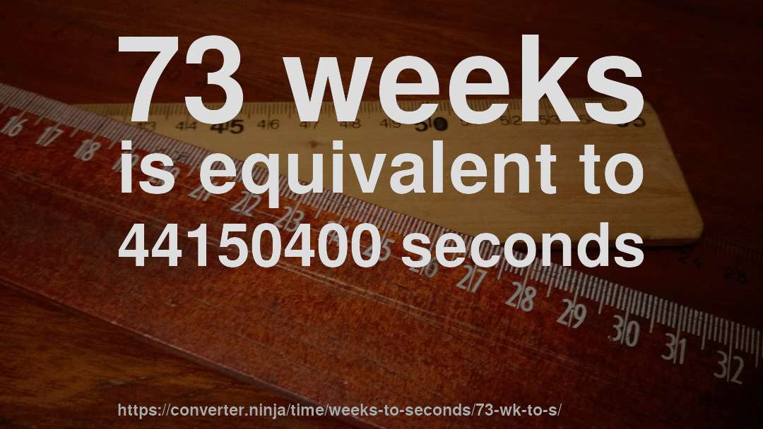 73 weeks is equivalent to 44150400 seconds