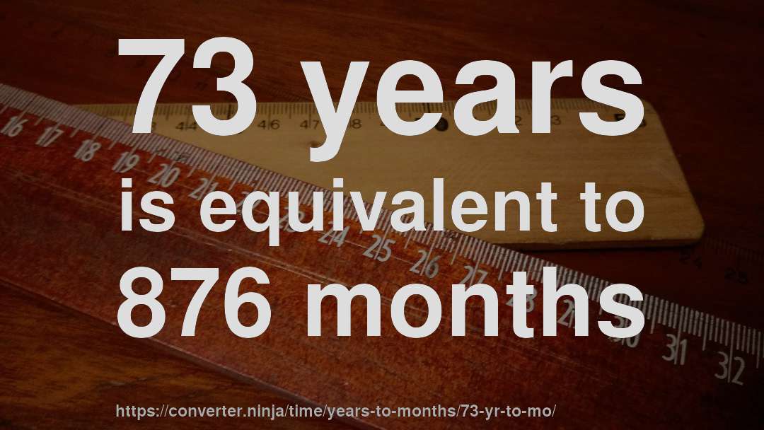 73 years is equivalent to 876 months