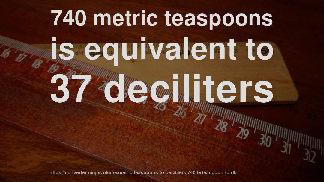 740 metric teaspoons is equivalent to 37 deciliters