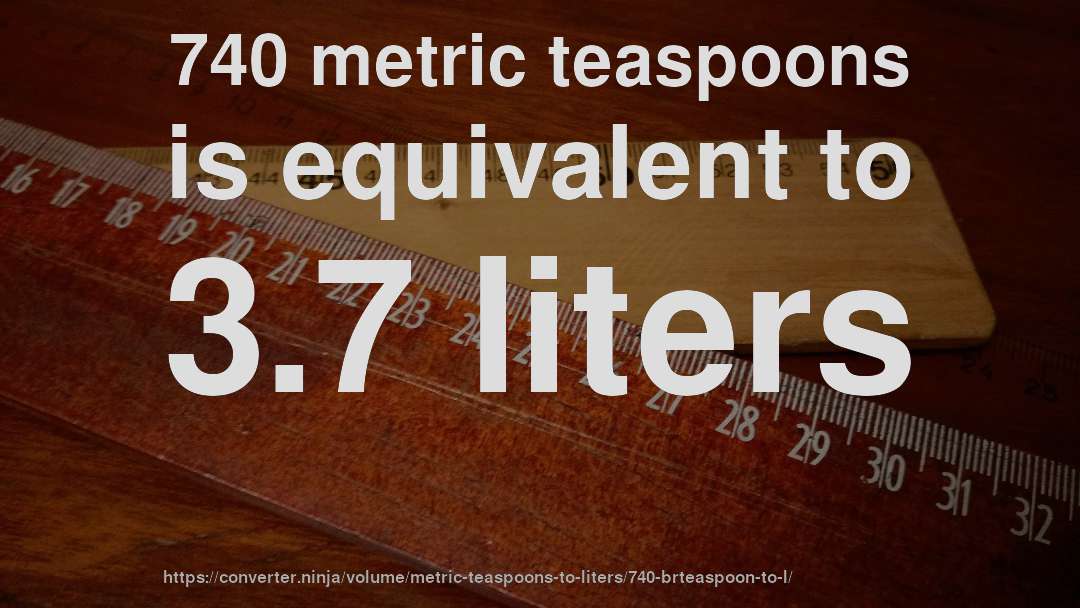 740 metric teaspoons is equivalent to 3.7 liters