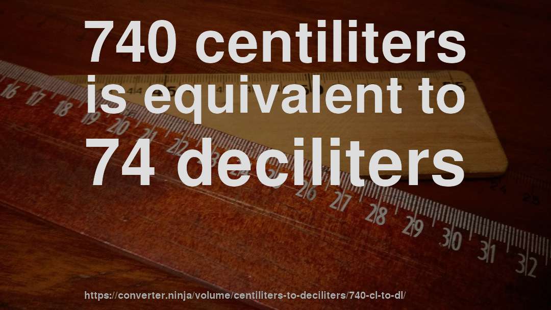 740 centiliters is equivalent to 74 deciliters