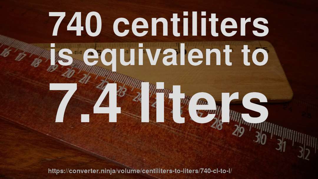 740 centiliters is equivalent to 7.4 liters