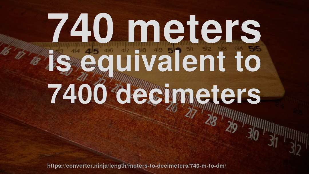 740 meters is equivalent to 7400 decimeters