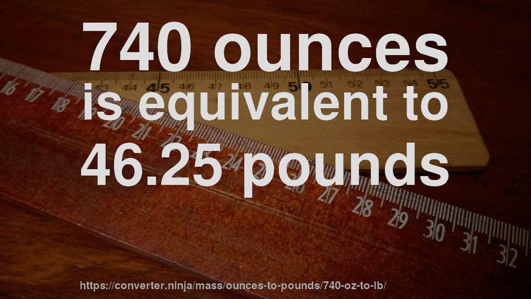 740 ounces is equivalent to 46.25 pounds