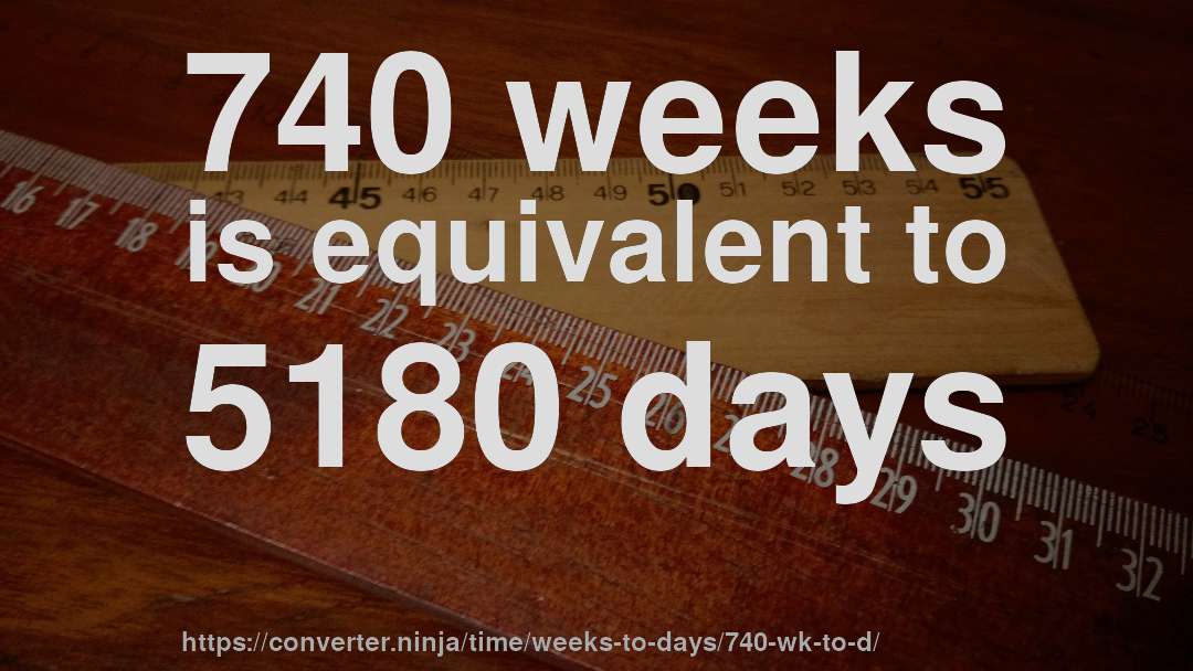740 weeks is equivalent to 5180 days