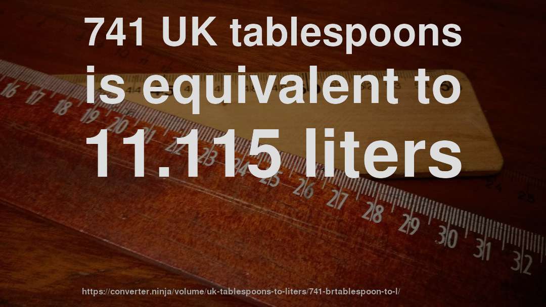 741 UK tablespoons is equivalent to 11.115 liters