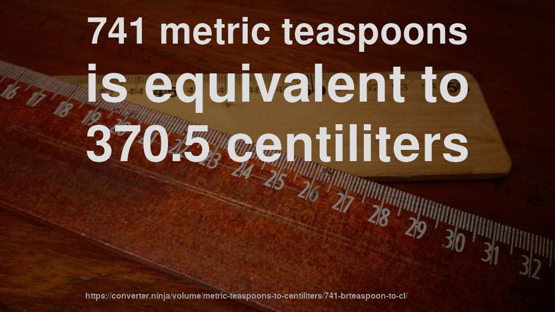 741 metric teaspoons is equivalent to 370.5 centiliters
