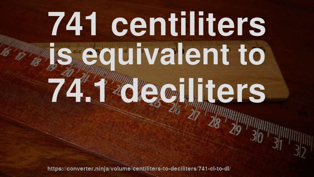 741 centiliters is equivalent to 74.1 deciliters
