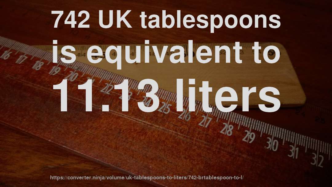 742 UK tablespoons is equivalent to 11.13 liters