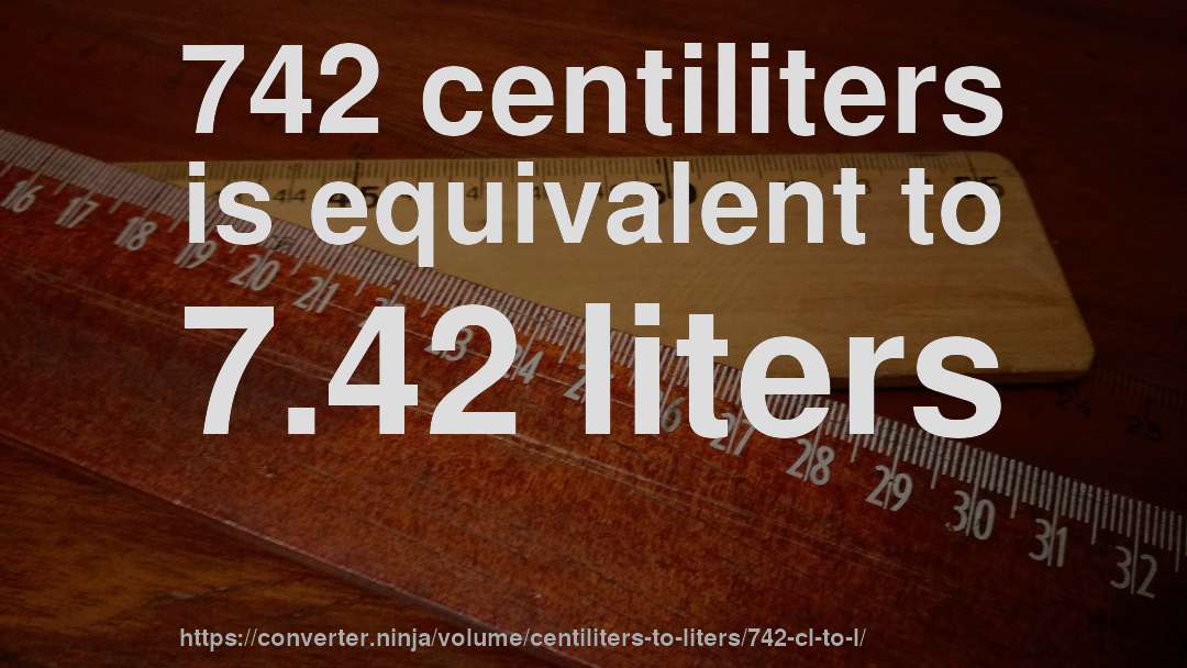 742 centiliters is equivalent to 7.42 liters